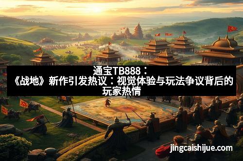 通宝TB888：《战地》新作引发热议：视觉体验与玩法争议背后的玩家热情
