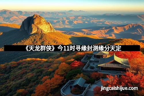 《天龙群侠》今11时寻缘封测缘分天定